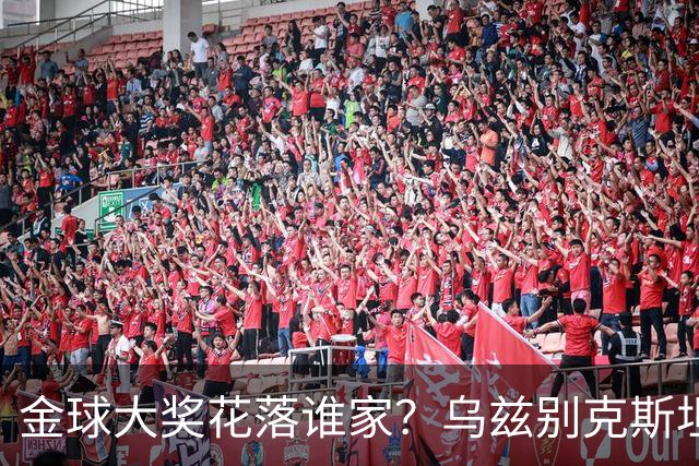 金球大奖花落谁家？乌兹别克斯坦评委的奇妙选择！